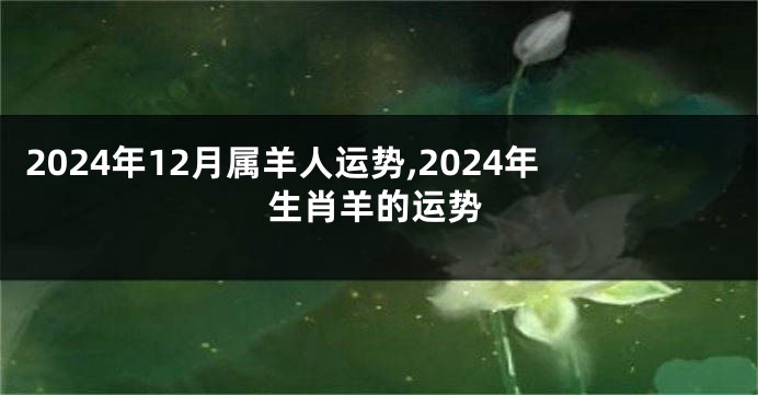 2024年12月属羊人运势,2024年生肖羊的运势