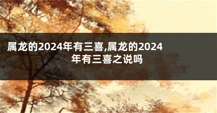 属龙的2024年有三喜,属龙的2024年有三喜之说吗