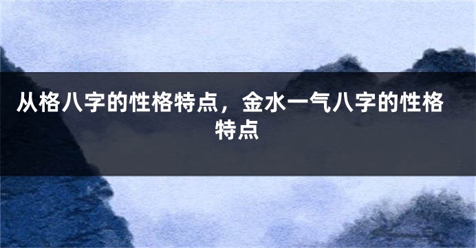 从格八字的性格特点，金水一气八字的性格特点