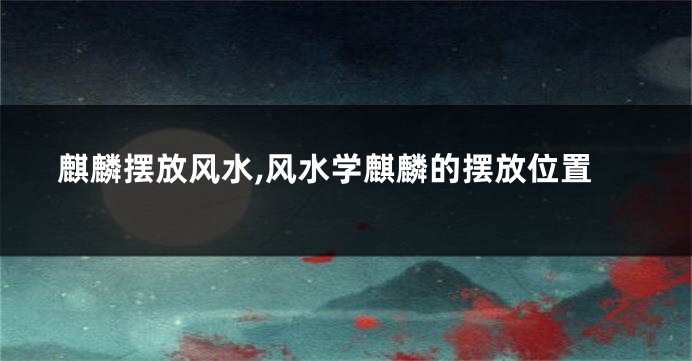 麒麟摆放风水,风水学麒麟的摆放位置