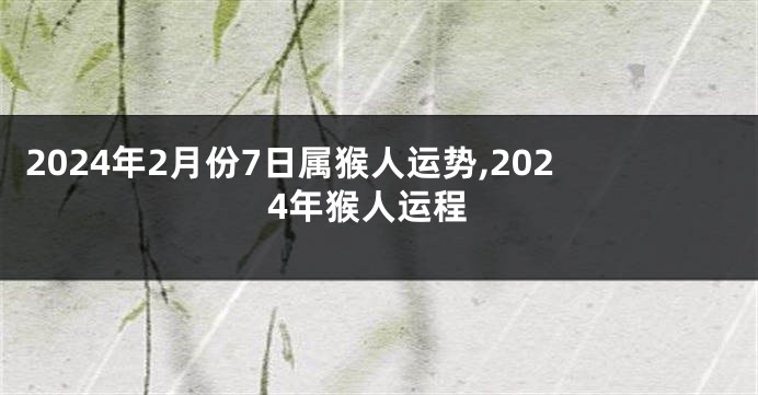 2024年2月份7日属猴人运势,2024年猴人运程