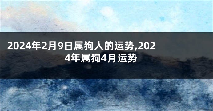 2024年2月9日属狗人的运势,2024年属狗4月运势