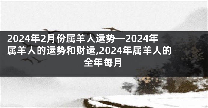 2024年2月份属羊人运势—2024年属羊人的运势和财运,2024年属羊人的全年每月