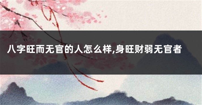 八字旺而无官的人怎么样,身旺财弱无官者