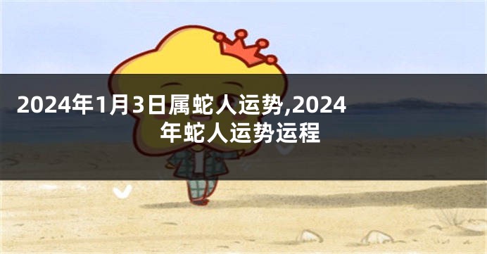 2024年1月3日属蛇人运势,2024年蛇人运势运程