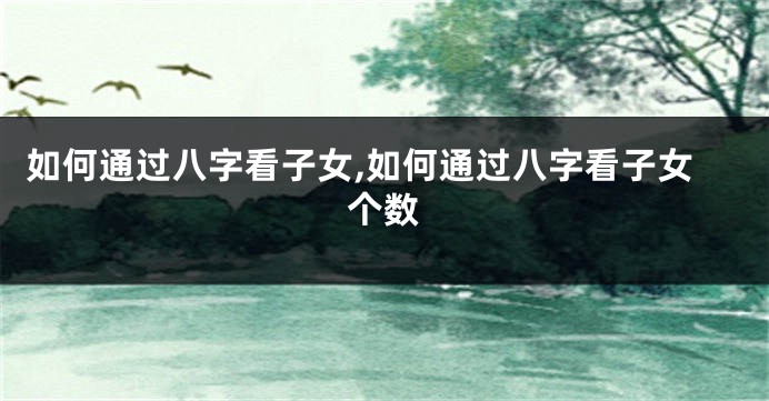 如何通过八字看子女,如何通过八字看子女个数