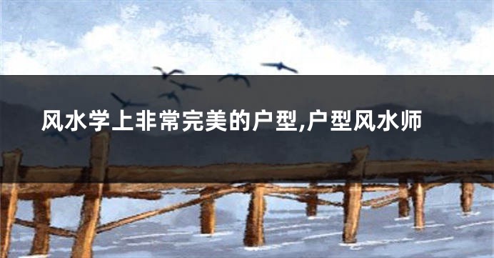 风水学上非常完美的户型,户型风水师