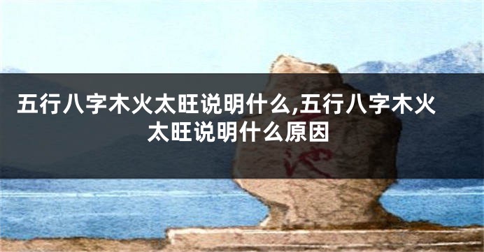 五行八字木火太旺说明什么,五行八字木火太旺说明什么原因