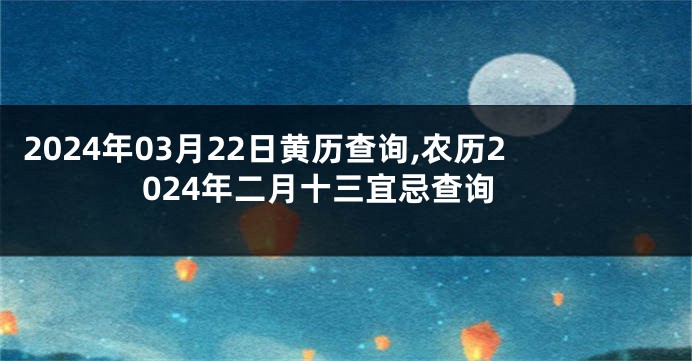 2024年03月22日黄历查询,农历2024年二月十三宜忌查询