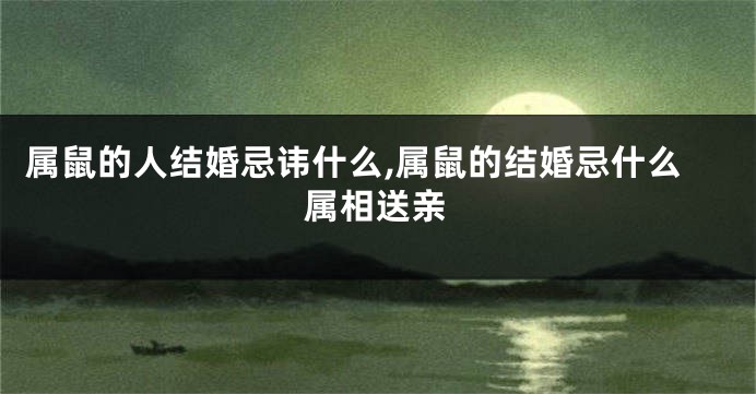属鼠的人结婚忌讳什么,属鼠的结婚忌什么属相送亲