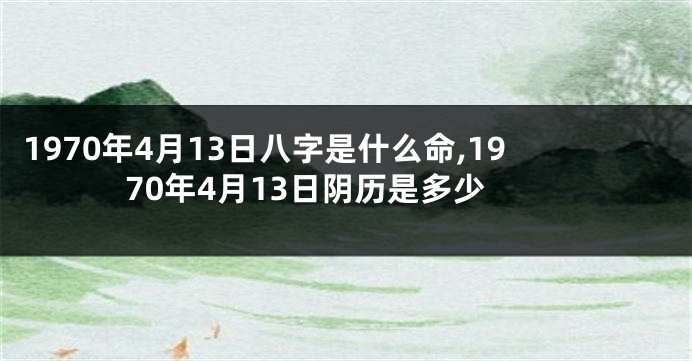 1970年4月13日八字是什么命,1970年4月13日阴历是多少