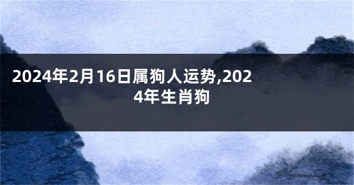 2024年2月16日属狗人运势,2024年生肖狗