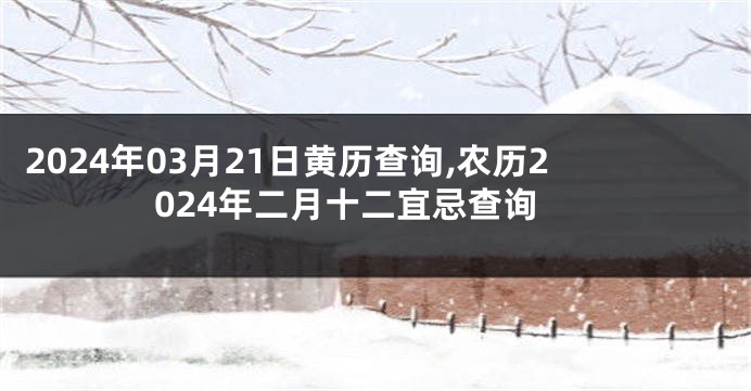 2024年03月21日黄历查询,农历2024年二月十二宜忌查询