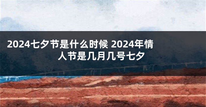 2024七夕节是什么时候 2024年情人节是几月几号七夕