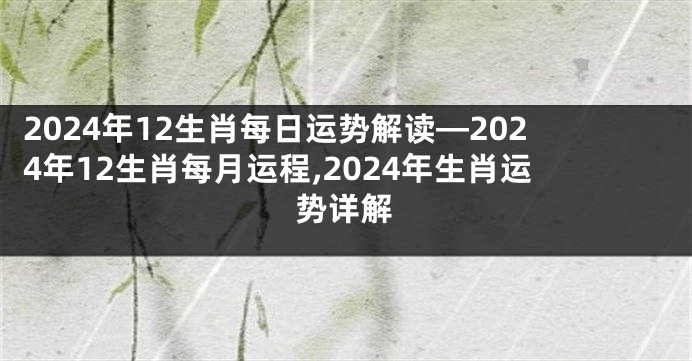 2024年12生肖每日运势解读—2024年12生肖每月运程,2024年生肖运势详解
