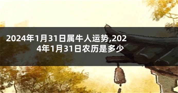 2024年1月31日属牛人运势,2024年1月31日农历是多少