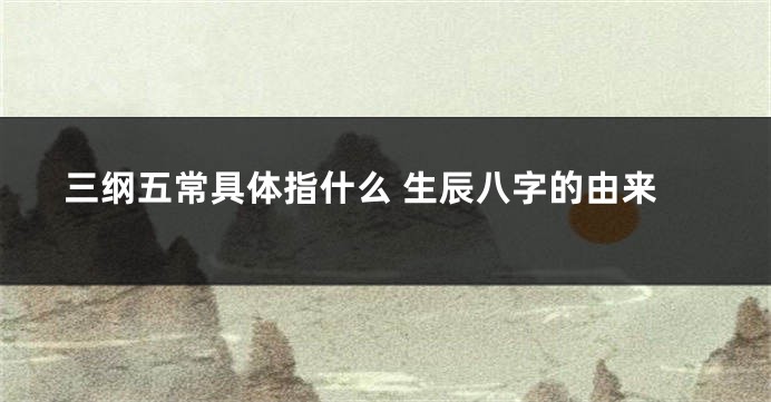 三纲五常具体指什么 生辰八字的由来