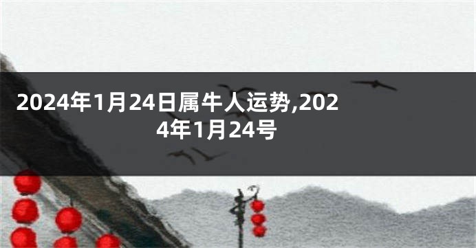 2024年1月24日属牛人运势,2024年1月24号