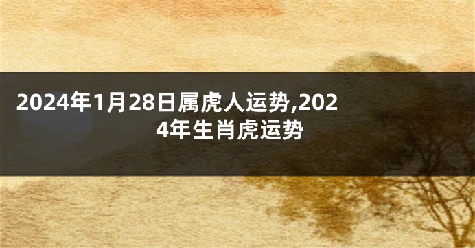 2024年1月28日属虎人运势,2024年生肖虎运势