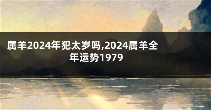 属羊2024年犯太岁吗,2024属羊全年运势1979