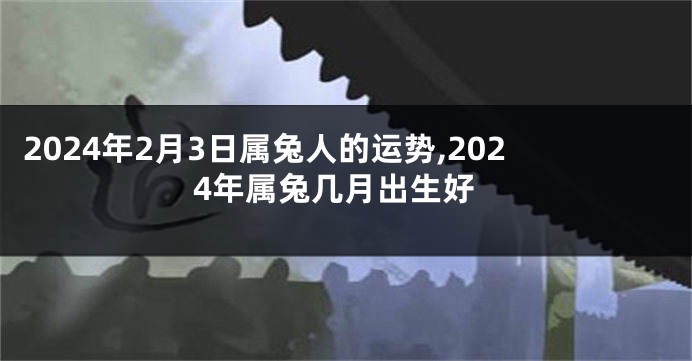 2024年2月3日属兔人的运势,2024年属兔几月出生好