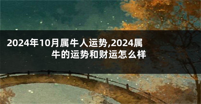 2024年10月属牛人运势,2024属牛的运势和财运怎么样