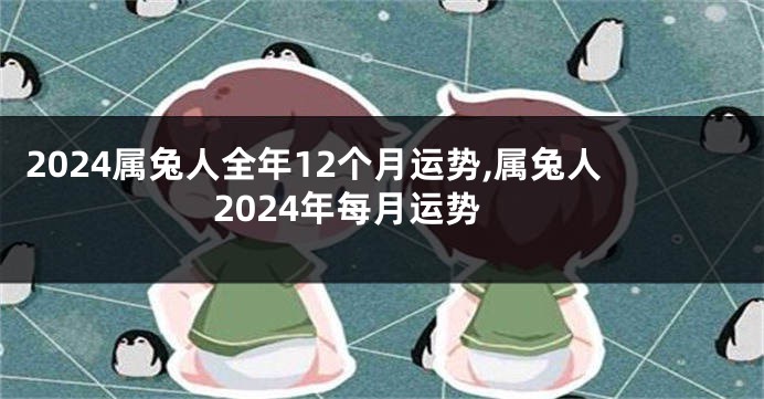 2024属兔人全年12个月运势,属兔人2024年每月运势