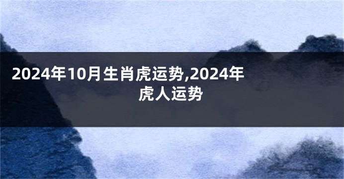 2024年10月生肖虎运势,2024年虎人运势