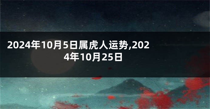 2024年10月5日属虎人运势,2024年10月25日