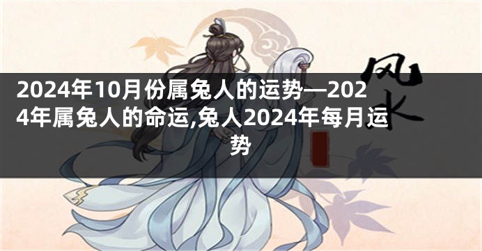 2024年10月份属兔人的运势—2024年属兔人的命运,兔人2024年每月运势