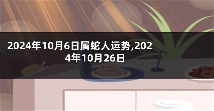 2024年10月6日属蛇人运势,2024年10月26日
