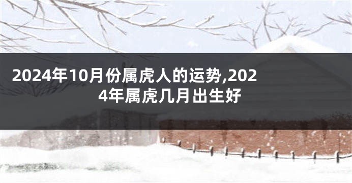 2024年10月份属虎人的运势,2024年属虎几月出生好