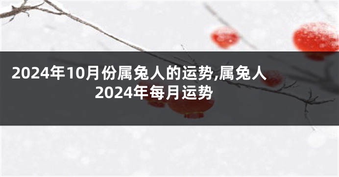 2024年10月份属兔人的运势,属兔人2024年每月运势