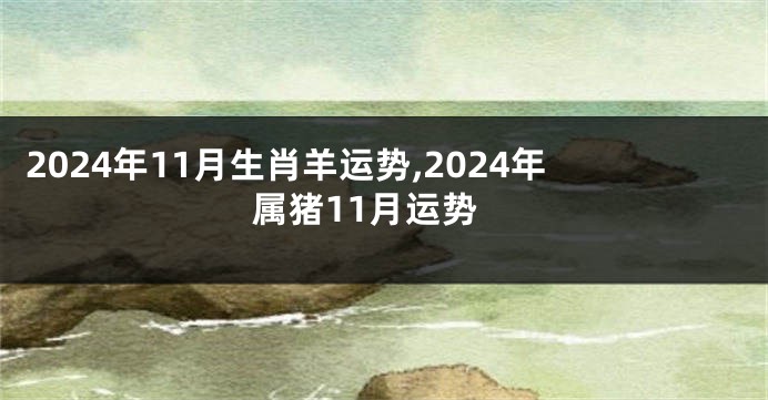 2024年11月生肖羊运势,2024年属猪11月运势