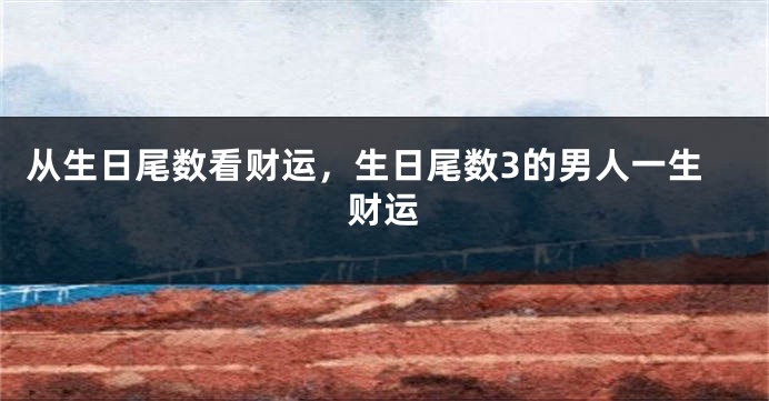 从生日尾数看财运，生日尾数3的男人一生财运