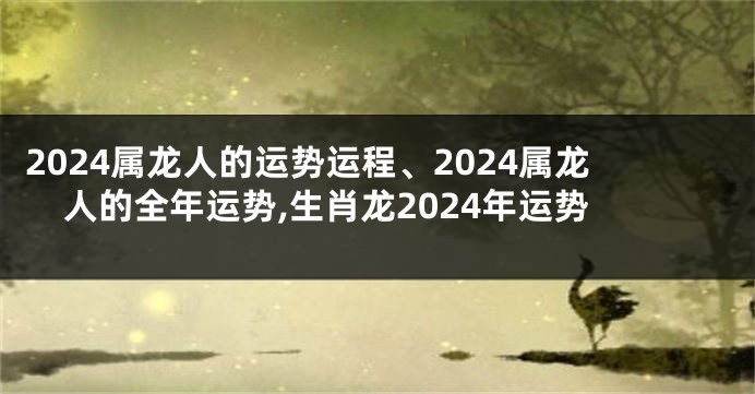 2024属龙人的运势运程、2024属龙人的全年运势,生肖龙2024年运势