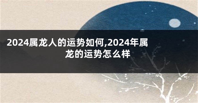 2024属龙人的运势如何,2024年属龙的运势怎么样