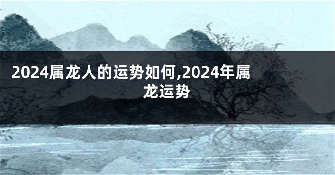 2024属龙人的运势如何,2024年属龙运势
