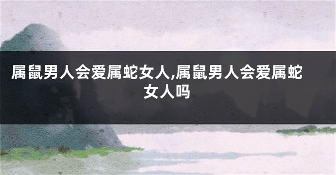 属鼠男人会爱属蛇女人,属鼠男人会爱属蛇女人吗