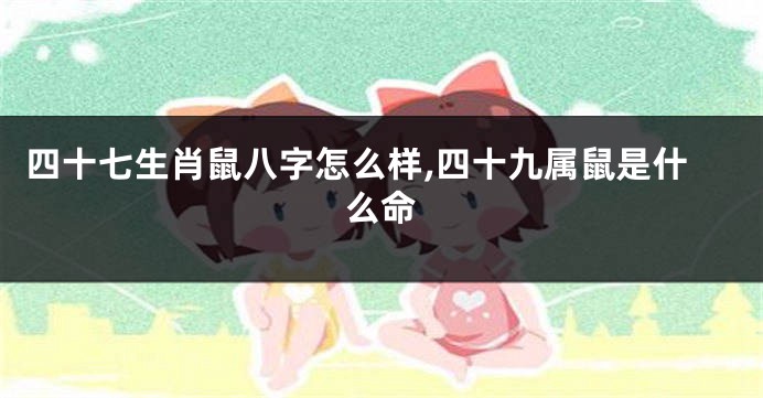 四十七生肖鼠八字怎么样,四十九属鼠是什么命