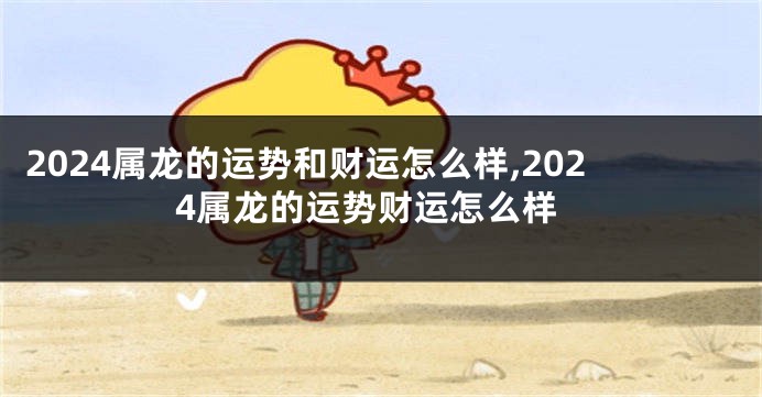 2024属龙的运势和财运怎么样,2024属龙的运势财运怎么样
