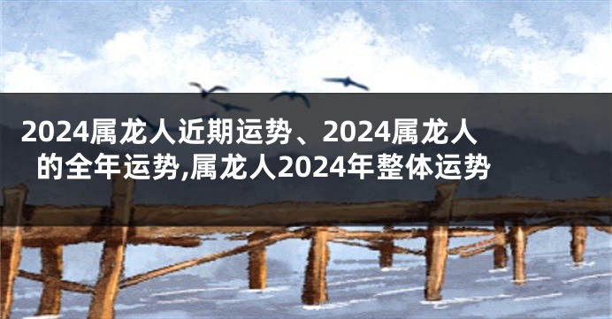 2024属龙人近期运势、2024属龙人的全年运势,属龙人2024年整体运势