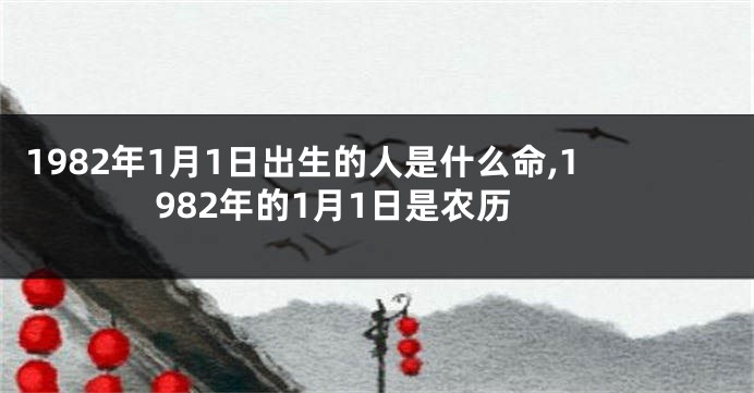 1982年1月1日出生的人是什么命,1982年的1月1日是农历