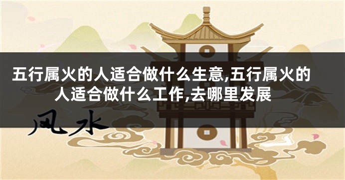 五行属火的人适合做什么生意,五行属火的人适合做什么工作,去哪里发展