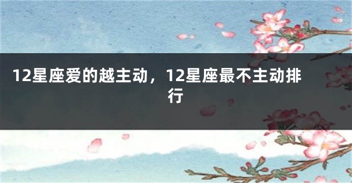 12星座爱的越主动，12星座最不主动排行