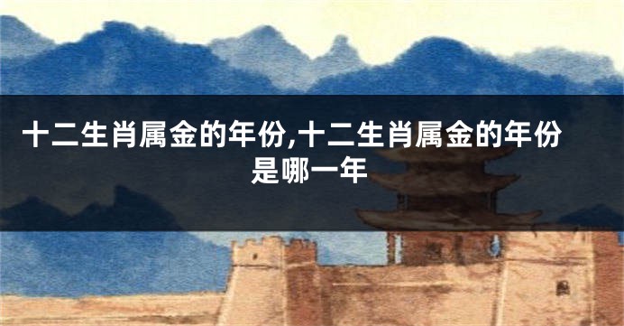 十二生肖属金的年份,十二生肖属金的年份是哪一年