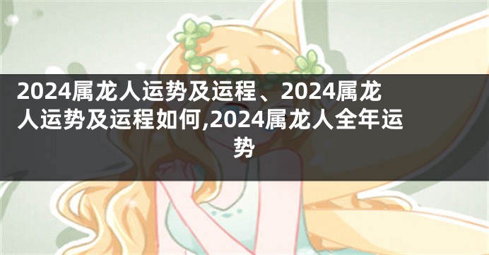 2024属龙人运势及运程、2024属龙人运势及运程如何,2024属龙人全年运势