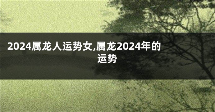 2024属龙人运势女,属龙2024年的运势
