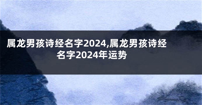 属龙男孩诗经名字2024,属龙男孩诗经名字2024年运势