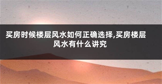 买房时候楼层风水如何正确选择,买房楼层风水有什么讲究